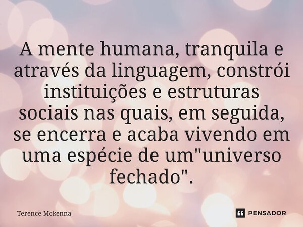 ⁠A mente humana, tranquila e através da linguagem, constrói instituições e estruturas sociais nas quais, em seguida, se encerra e acaba vivendo em uma espécie d... Frase de Terence McKenna.