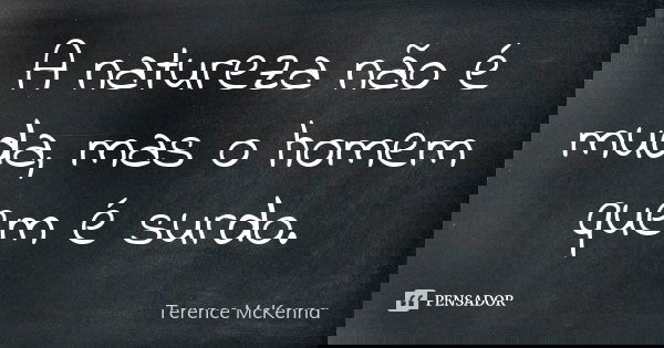 A natureza não é muda, mas o homem quem é surdo.... Frase de Terence McKenna.