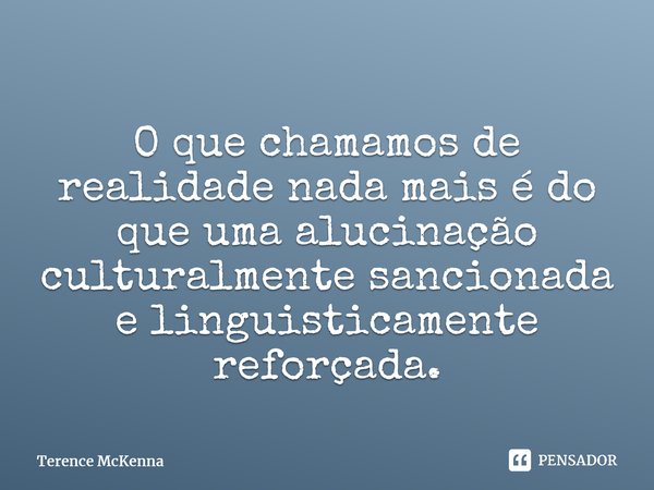 ⁠O que chamamos de realidade nada mais é do que uma alucinação culturalmente sancionada e linguisticamente reforçada.... Frase de Terence McKenna.