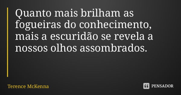 Quanto mais brilham as fogueiras do conhecimento, mais a escuridão se revela a nossos olhos assombrados.... Frase de Terence McKenna.