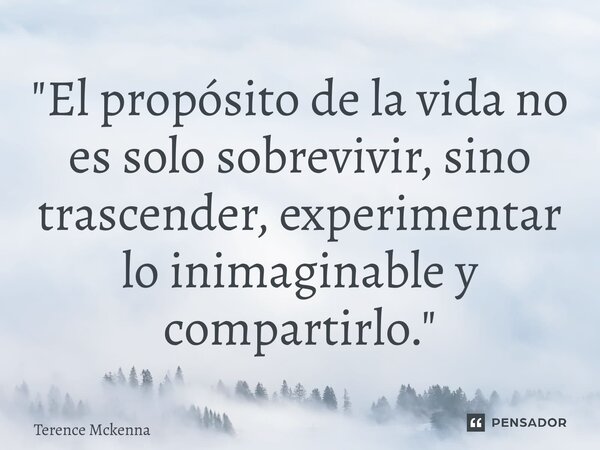 ⁠"El propósito de la vida no es solo sobrevivir, sino trascender, experimentar lo inimaginable y compartirlo."... Frase de Terence McKenna.