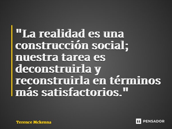 ⁠"La realidad es una construcción social; nuestra tarea es deconstruirla y reconstruirla en términos más satisfactorios."... Frase de Terence McKenna.