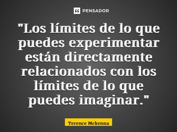 ⁠"Los límites de lo que puedes experimentar están directamente relacionados con los límites de lo que puedes imaginar."... Frase de Terence McKenna.