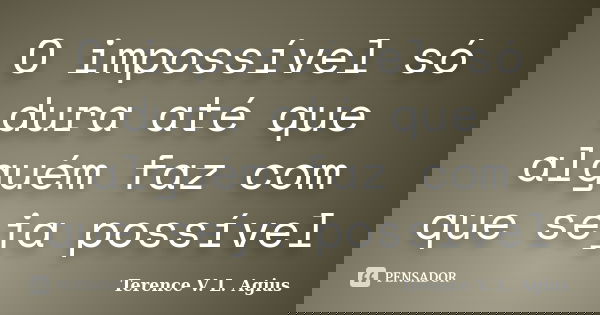 O impossível só dura até que alguém faz com que seja possível... Frase de Terence V. L. Agius.