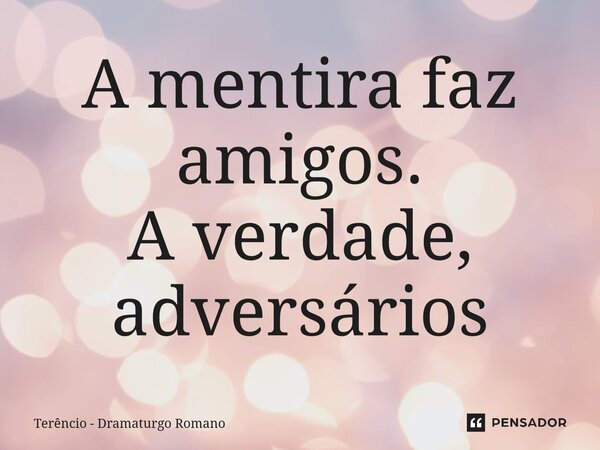 ⁠A mentira faz amigos. A verdade, adversários... Frase de Terêncio - Dramaturgo Romano.