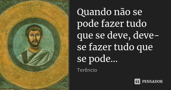 Quando não se pode fazer tudo que se deve, deve-se fazer tudo que se pode...... Frase de Terêncio.