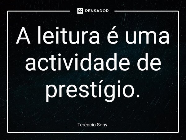 ⁠A leitura é uma actividade de prestígio.... Frase de Terêncio Sony.