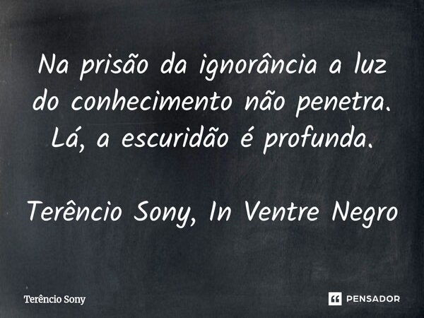 ⁠Na prisão da ignorância a luz do conhecimento não penetra. Lá, a escuridão é profunda. Terêncio Sony, In Ventre Negro... Frase de Terêncio Sony.
