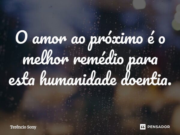 ⁠O amor ao próximo é o melhor remédio para esta humanidade doentia.... Frase de Terêncio Sony.