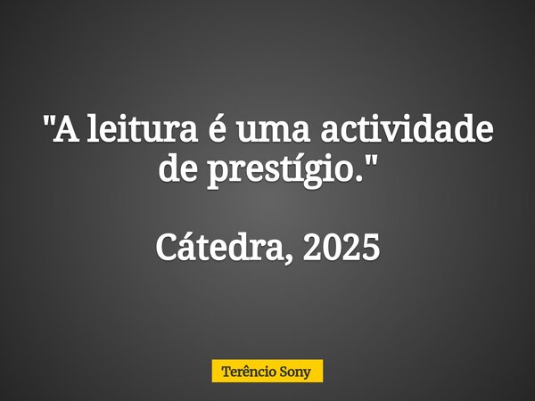 "A leitura é uma actividade de prestígio." Cátedra, 2025... Frase de Terêncio Sony.
