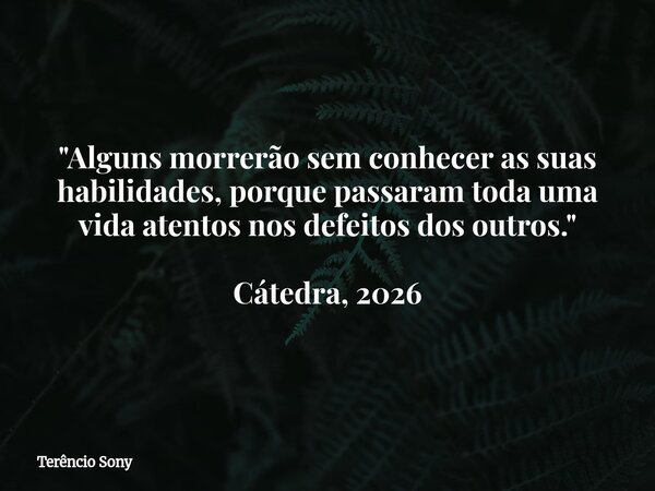 "Alguns morrerão sem conhecer as suas habilidades, porque passaram toda uma vida atentos nos defeitos dos outros." Cátedra, 2026... Frase de Terêncio Sony.