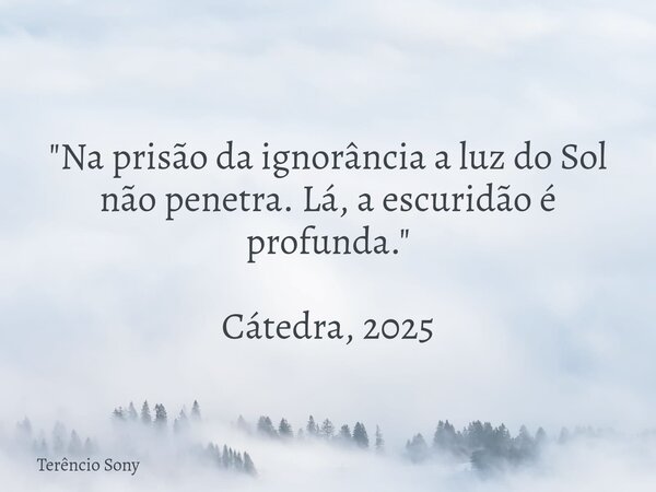 "Na prisão da ignorância a luz do Sol não penetra. Lá, a escuridão é profunda." Cátedra, 2025... Frase de Terêncio Sony.