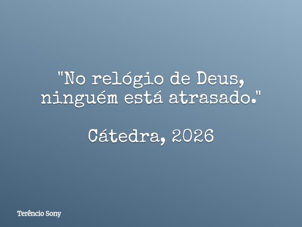 "No relógio de Deus, ninguém está atrasado." Cátedra, 2026... Frase de Terêncio Sony.