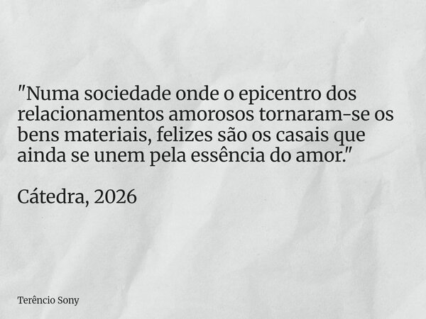 "Numa sociedade onde o epicentro dos relacionamentos amorosos tornaram-se os bens materiais, felizes são os casais que ainda se unem pela essência do amor.... Frase de Terêncio Sony.