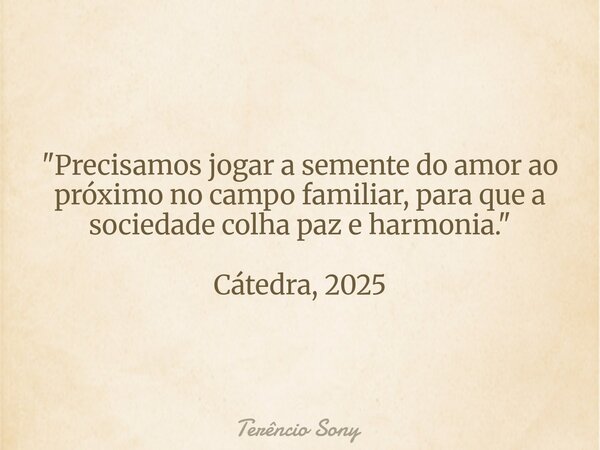 "Precisamos jogar a semente do amor ao próximo no campo familiar, para que a sociedade colha paz e harmonia." Cátedra, 2025... Frase de Terêncio Sony.