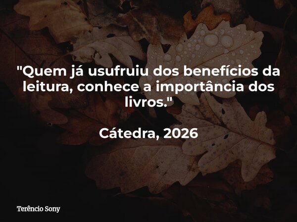 "Quem já usufruiu dos benefícios da leitura, conhece a importância dos livros." Cátedra, 2026... Frase de Terêncio Sony.