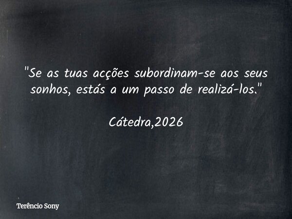 "Se as tuas acções subordinam-se aos seus sonhos, estás a um passo de realizá-los." Cátedra,2026... Frase de Terêncio Sony.