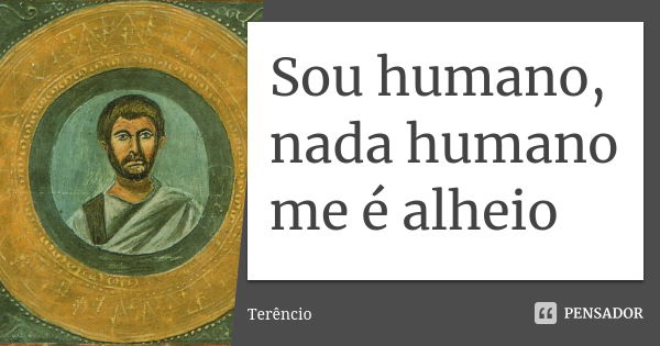 Sou humano, nada humano me é alheio... Frase de Terêncio.