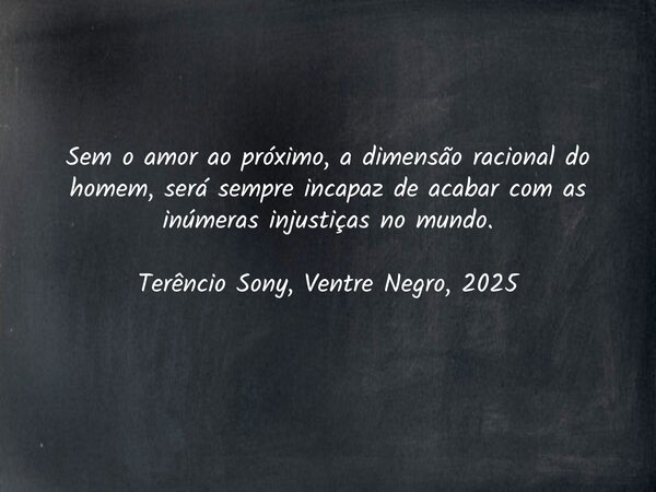Sem o amor ao próximo, a dimensão racional do homem, será sempre incapaz de acabar com as inúmeras injustiças no mundo. Terêncio Sony, Ventre Negro, 2025... Frase de terenciosony7_1096168.