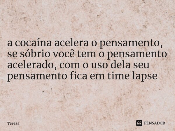 ⁠a cocaína acelera o pensamento, se sóbrio você tem o pensamento acelerado, com o uso dela seu pensamento fica em time lapse... Frase de TERESA.