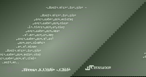 ~ Basta mirar tus ojos ~ Basta mirar tus ojos para saber que existes, para saber que pisas la tierra que yo piso, para saber que amas el mar que yo amo, para sa... Frase de Teresa A.Uribe - Chile.