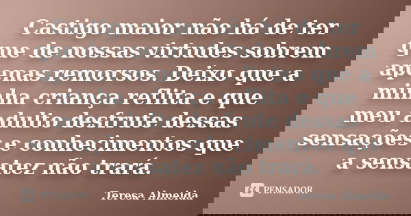 Castigo maior não há de ter que de nossas virtudes sobrem apenas remorsos. Deixo que a minha criança reflita e que meu adulto desfrute dessas sensações e conhec... Frase de Teresa Almeida.