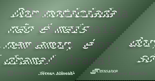 Dor noticiada não é mais dor,nem amor, é só drama!... Frase de Teresa Almeida.