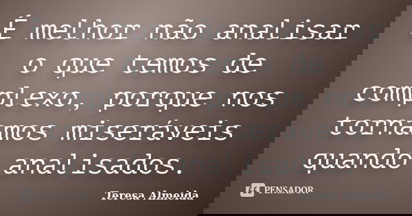 É melhor não analisar o que temos de complexo, porque nos tornamos miseráveis quando analisados.... Frase de Teresa Almeida.