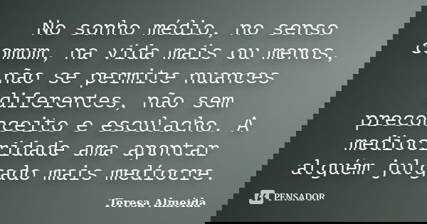 No sonho médio, no senso comum, na vida mais ou menos, não se permite nuances diferentes, não sem preconceito e esculacho. A mediocridade ama apontar alguém jul... Frase de Teresa Almeida.