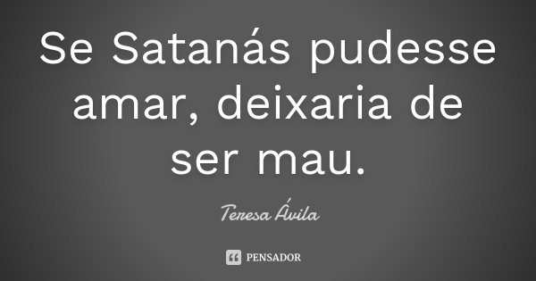 Se Satanás pudesse amar, deixaria de ser mau.... Frase de Teresa Ávila.