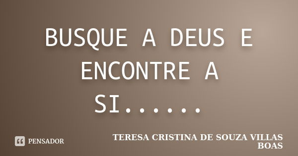 BUSQUE A DEUS E ENCONTRE A SI......... Frase de TERESA CRISTINA DE SOUZA VILLAS BOAS.