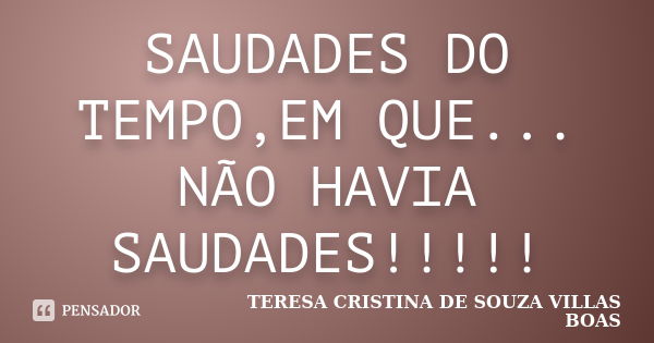 SAUDADES DO TEMPO,EM QUE... NÃO HAVIA SAUDADES!!!!!... Frase de TERESA CRISTINA DE SOUZA VILLAS BOAS.