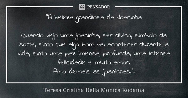 "A beleza grandiosa da Joaninha Quando vejo uma joaninha, ser divino, símbolo da sorte, sinto que algo bom vai acontecer durante a vida, sinto uma paz imen... Frase de Teresa Cristina Della Monica Kodama.