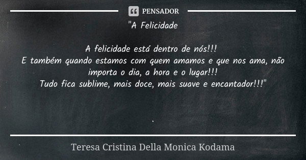 "A Felicidade A felicidade está dentro de nós!!! E também quando estamos com quem amamos e que nos ama, não importa o dia, a hora e o lugar!!! Tudo fica su... Frase de Teresa Cristina Della Monica Kodama.