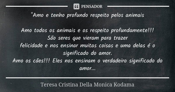 "Amo e tenho profundo respeito pelos animais Amo todos os animais e os respeito profundamente!!! São seres que vieram para trazer felicidade e nos ensinar ... Frase de Teresa Cristina Della Monica Kodama.