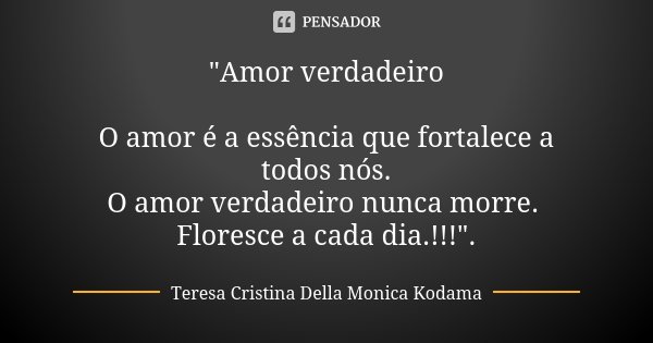 "Amor verdadeiro O amor é a essência que fortalece a todos nós. O amor verdadeiro nunca morre. Floresce a cada dia.!!!".... Frase de Teresa Cristina Della Monica Kodama.