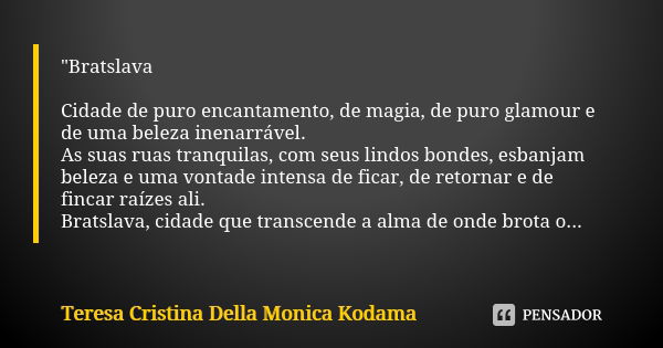 "Bratslava Cidade de puro encantamento, de magia, de puro glamour e de uma beleza inenarrável. As suas ruas tranquilas, com seus lindos bondes, esbanjam be... Frase de Teresa Cristina Della Monica Kodama.