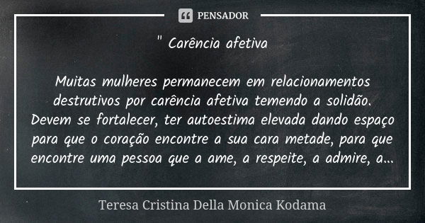 " Carência afetiva Muitas mulheres permanecem em relacionamentos destrutivos por carência afetiva temendo a solidão. Devem se fortalecer, ter autoestima el... Frase de Teresa Cristina Della Monica Kodama.