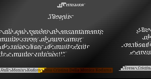 "Desejos Que o dia seja repleto de encantamento, de muitas cores, de puro amor, recheado de coisas boas, de muito êxito e envolto a muitas vitórias!!"... Frase de Teresa Cristina Della Monica Kodama.