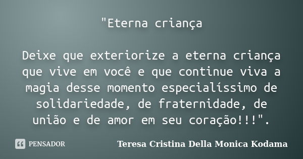 "Eterna criança Deixe que exteriorize a eterna criança que vive em você e que continue viva a magia desse momento especialíssimo de solidariedade, de frate... Frase de Teresa Cristina Della Monica Kodama.