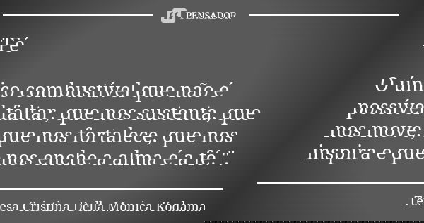 "Fé O único combustível que não é possível faltar, que nos sustenta, que nos move, que nos fortalece, que nos inspira e que nos enche a alma é a fé.".... Frase de Teresa Cristina Della Monica Kodama.