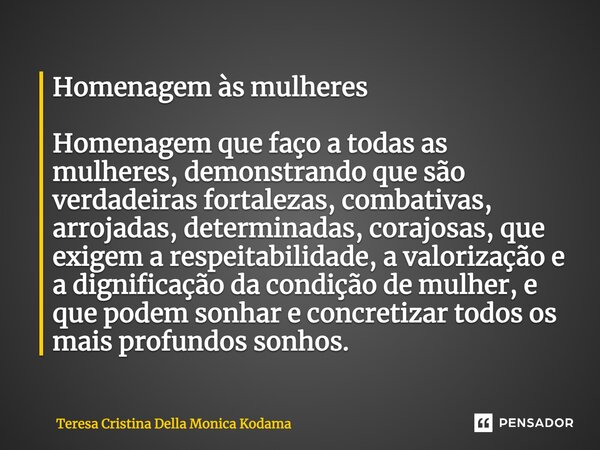 Homenagem às mulheres Homenagem que faço a todas as mulheres, demonstrando que são verdadeiras fortalezas, combativas, arrojadas, determinadas, corajosas, que e... Frase de Teresa Cristina Della Monica Kodama.