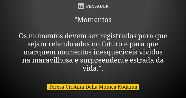 "Momentos Os momentos devem ser registrados para que sejam relembrados no futuro e para que marquem momentos inesquecíveis vividos na maravilhosa e surpree... Frase de Teresa Cristina Della Monica Kodama.