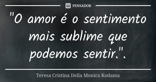 "O amor é o sentimento mais sublime que podemos sentir.".... Frase de Teresa Cristina Della Monica Kodama.