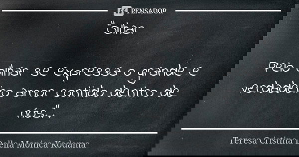 "Olhar Pelo olhar se expressa o grande e verdadeiro amor contido dentro de nós.".... Frase de Teresa Cristina Della Monica Kodama.