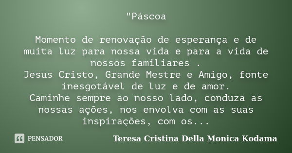 "Páscoa Momento de renovação de esperança e de muita luz para nossa vida e para a vida de nossos familiares . Jesus Cristo, Grande Mestre e Amigo, fonte in... Frase de Teresa Cristina Della Monica Kodama.