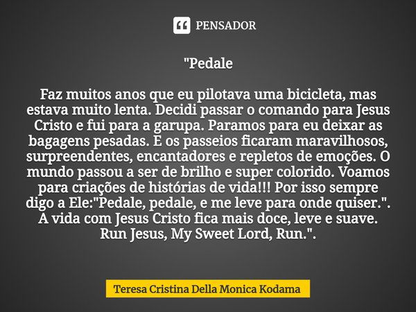 "⁠Pedale Faz muitos anos que eu pilotava uma bicicleta, mas estava muito lenta. Decidi passar o comando para Jesus Cristo e fui para a garupa. Paramos para... Frase de Teresa Cristina Della Monica Kodama.