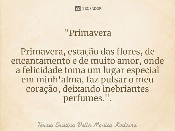 ⁠"Primavera Primavera, estação das flores, de encantamento e de muito amor, onde a felicidade toma um lugar especial em minh'alma, faz pulsar o meu coração... Frase de Teresa Cristina Della Monica Kodama.