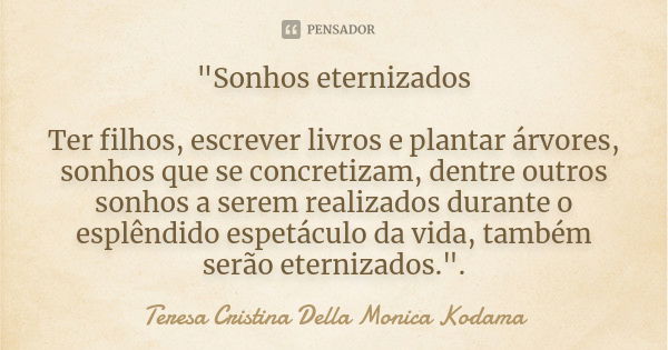 "Sonhos eternizados Ter filhos, escrever livros e plantar árvores, sonhos que se concretizam, dentre outros sonhos a serem realizados durante o esplêndido ... Frase de Teresa Cristina Della Monica Kodama.