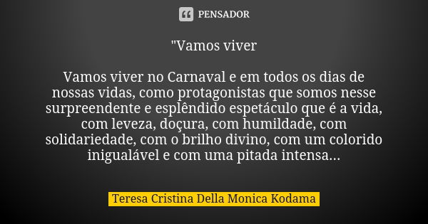 "Vamos viver Vamos viver no Carnaval e em todos os dias de nossas vidas, como protagonistas que somos nesse surpreendente e esplêndido espetáculo que é a v... Frase de Teresa Cristina Della Monica Kodama.